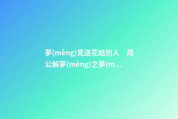 夢(mèng)見送花給別人　周公解夢(mèng)之夢(mèng)到送花給別人